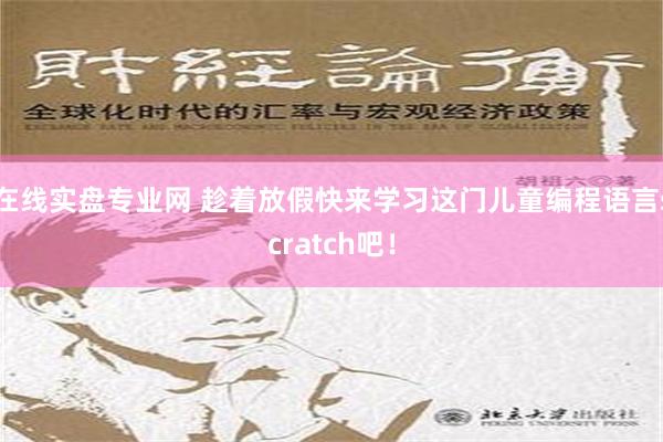 在线实盘专业网 趁着放假快来学习这门儿童编程语言scratch吧！