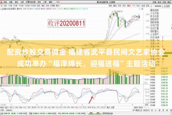 配资炒股交易佣金 福建省武平县民间文艺家协会成功举办“福泽绵长，迎福送福”主题活动