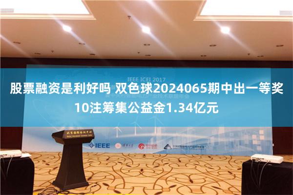 股票融资是利好吗 双色球2024065期中出一等奖10注筹集公益金1.34亿元