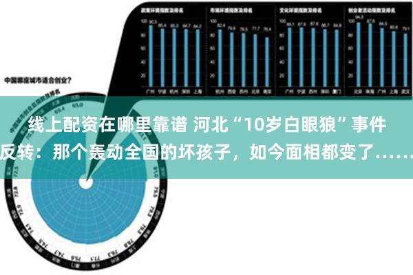 线上配资在哪里靠谱 河北“10岁白眼狼”事件反转：那个轰动全国的坏孩子，如今面相都变了……