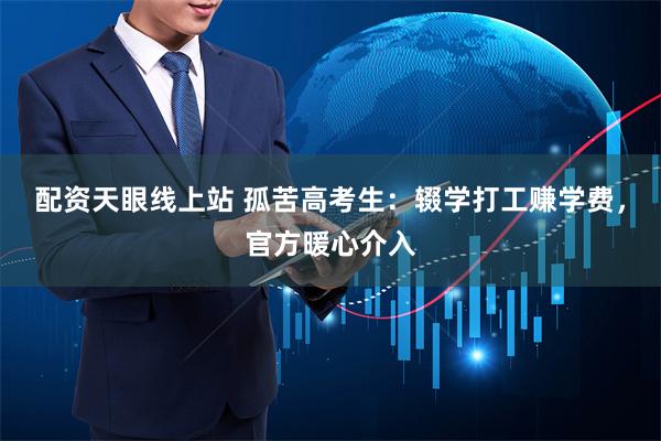 配资天眼线上站 孤苦高考生：辍学打工赚学费，官方暖心介入