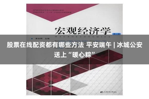 股票在线配资都有哪些方法 平安端午 | 冰城公安送上“暖心粽”