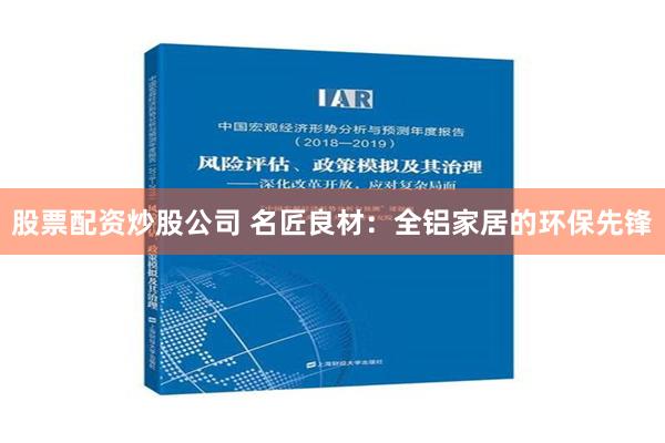 股票配资炒股公司 名匠良材：全铝家居的环保先锋