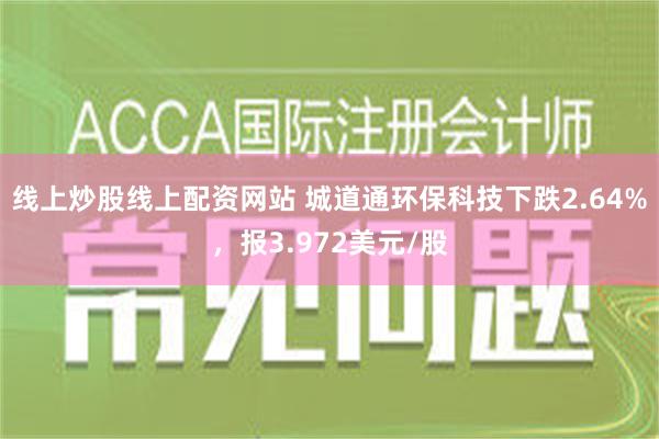 线上炒股线上配资网站 城道通环保科技下跌2.64%，报3.972美元/股