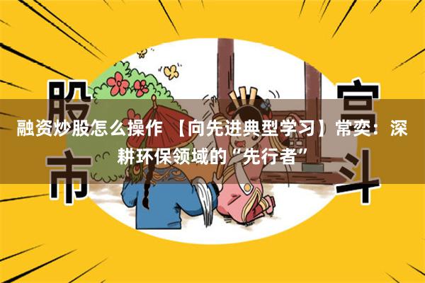 融资炒股怎么操作 【向先进典型学习】常奕：深耕环保领域的“先行者”