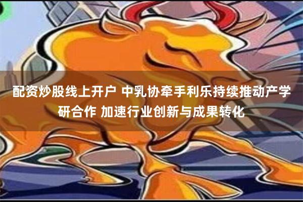 配资炒股线上开户 中乳协牵手利乐持续推动产学研合作 加速行业创新与成果转化