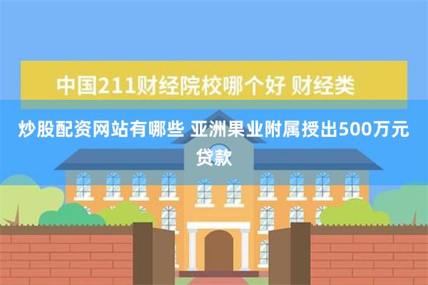 炒股配资网站有哪些 亚洲果业附属授出500万元贷款