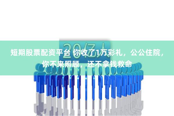 短期股票配资平台 你收了1万彩礼，公公住院，你不来照顾，还不拿钱救命