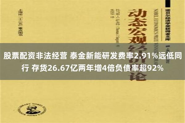 股票配资非法经营 泰金新能研发费率2.91%远低同行 存货26.67亿两年增4倍负债率超92%