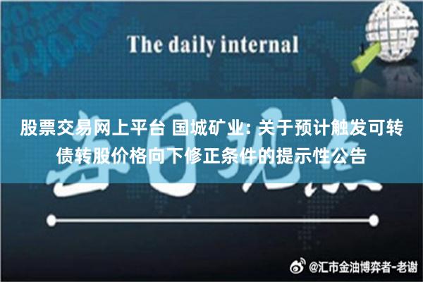 股票交易网上平台 国城矿业: 关于预计触发可转债转股价格向下修正条件的提示性公告