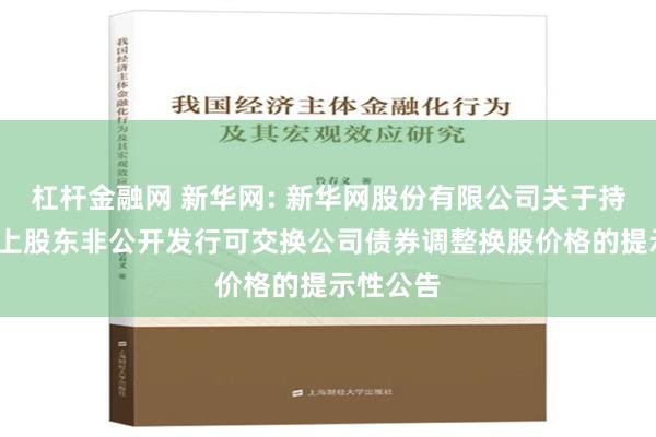 杠杆金融网 新华网: 新华网股份有限公司关于持股5%以上股东非公开发行可交换公司债券调整换股价格的提示性公告