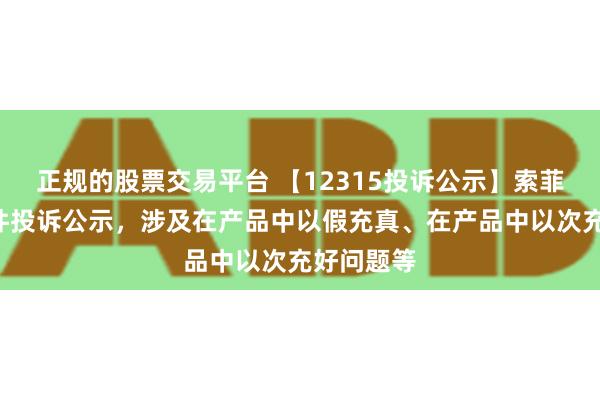 正规的股票交易平台 【12315投诉公示】索菲亚新增2件投诉公示，涉及在产品中以假充真、在产品中以次充好问题等