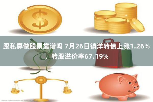 跟私募做股票靠谱吗 7月26日镇洋转债上涨1.26%，转股溢价率67.19%