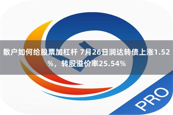 散户如何给股票加杠杆 7月26日润达转债上涨1.52%，转股溢价率25.54%