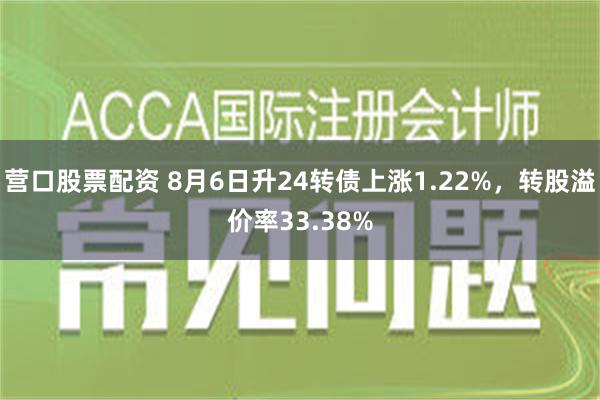 营口股票配资 8月6日升24转债上涨1.22%，转股溢价率33.38%