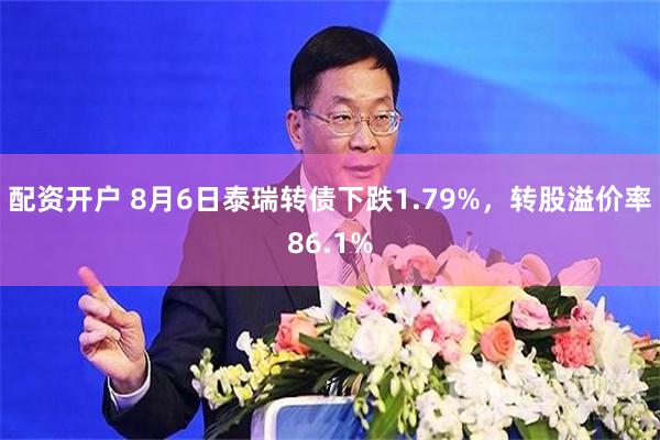 配资开户 8月6日泰瑞转债下跌1.79%，转股溢价率86.1%