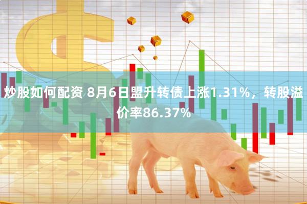 炒股如何配资 8月6日盟升转债上涨1.31%，转股溢价率86.37%