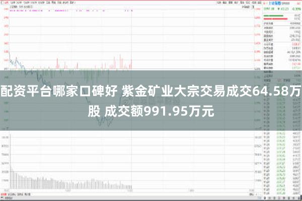 配资平台哪家口碑好 紫金矿业大宗交易成交64.58万股 成交额991.95万元