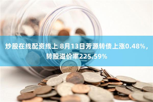 炒股在线配资线上 8月13日芳源转债上涨0.48%，转股溢价率225.59%