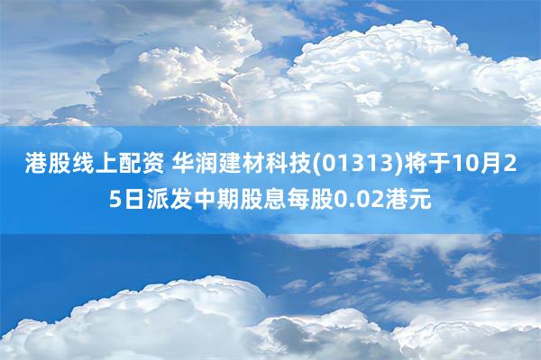 港股线上配资 华润建材科技(01313)将于10月25日派发中期股息每股0.02港元