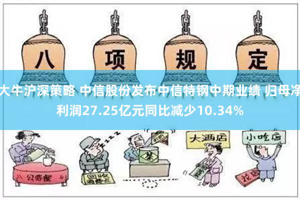 大牛沪深策略 中信股份发布中信特钢中期业绩 归母净利润27.25亿元同比减少10.34%