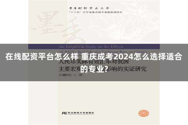 在线配资平台怎么样 重庆成考2024怎么选择适合的专业?