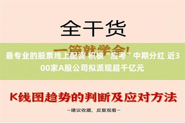 最专业的股票线上配资 积极“应考”中期分红 近300家A股公司拟派现超千亿元