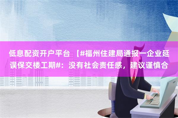 低息配资开户平台 【#福州住建局通报一企业延误保交楼工期#：没有社会责任感，建议谨慎合