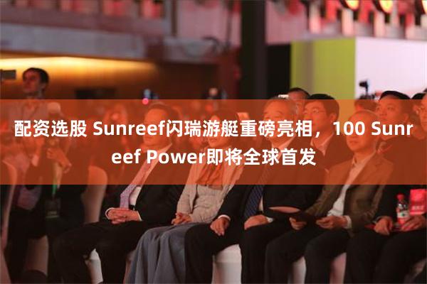 配资选股 Sunreef闪瑞游艇重磅亮相，100 Sunreef Power即将全球首发