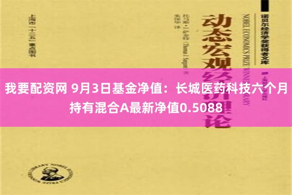 我要配资网 9月3日基金净值：长城医药科技六个月持有混合A最新净值0.5088