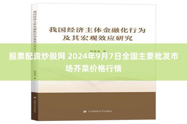 股票配资炒股网 2024年9月7日全国主要批发市场芥菜价格行情