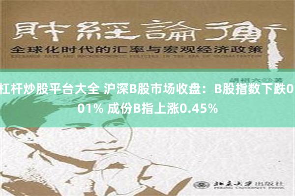 杠杆炒股平台大全 沪深B股市场收盘：B股指数下跌0.01% 成份B指上涨0.45%