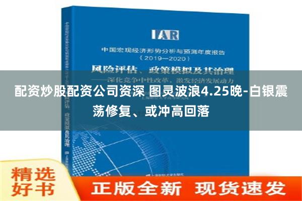 配资炒股配资公司资深 图灵波浪4.25晚-白银震荡修复、或冲高回落