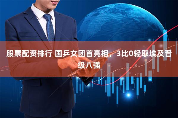 股票配资排行 国乒女团首亮相，3比0轻取埃及晋级八强