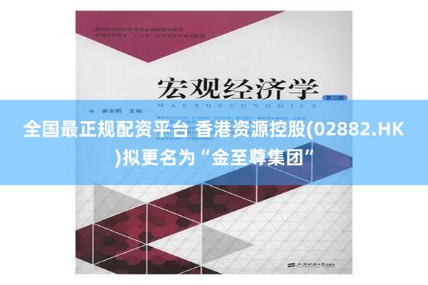 全国最正规配资平台 香港资源控股(02882.HK)拟更名为“金至尊集团”