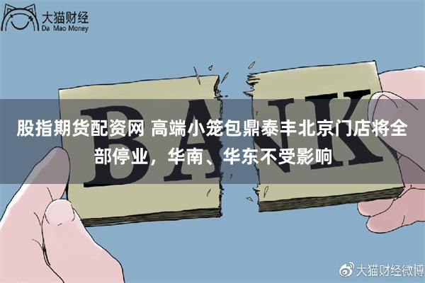 股指期货配资网 高端小笼包鼎泰丰北京门店将全部停业，华南、华东不受影响