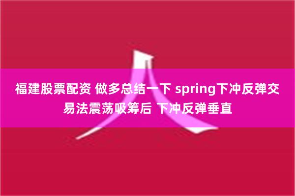 福建股票配资 做多总结一下 spring下冲反弹交易法震荡吸筹后 下冲反弹垂直