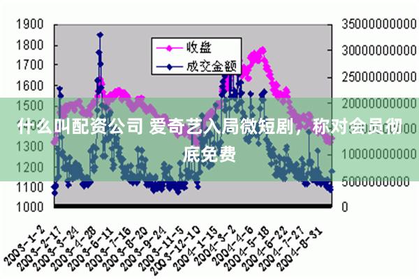 什么叫配资公司 爱奇艺入局微短剧，称对会员彻底免费