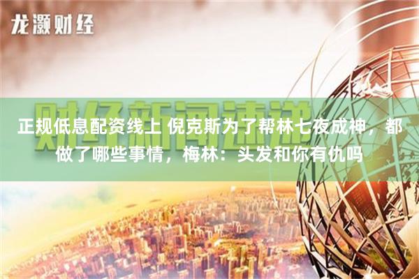 正规低息配资线上 倪克斯为了帮林七夜成神，都做了哪些事情，梅林：头发和你有仇吗