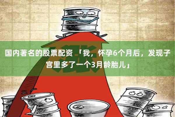 国内著名的股票配资 「我，怀孕6个月后，发现子宫里多了一个3月龄胎儿」