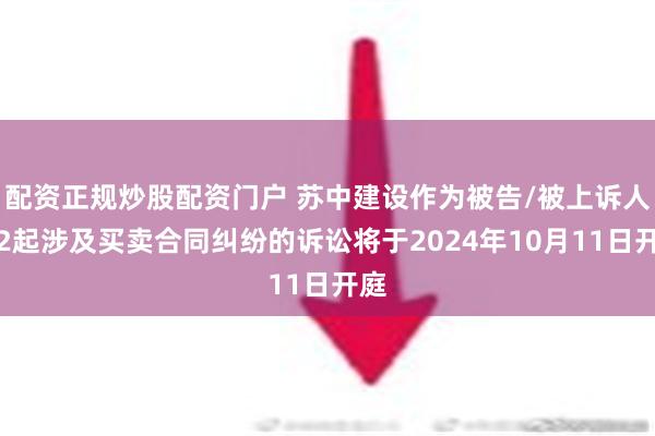 配资正规炒股配资门户 苏中建设作为被告/被上诉人的2起涉及买卖合同纠纷的诉讼将于2024年10月11日开庭