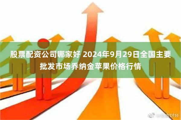 股票配资公司哪家好 2024年9月29日全国主要批发市场乔纳金苹果价格行情