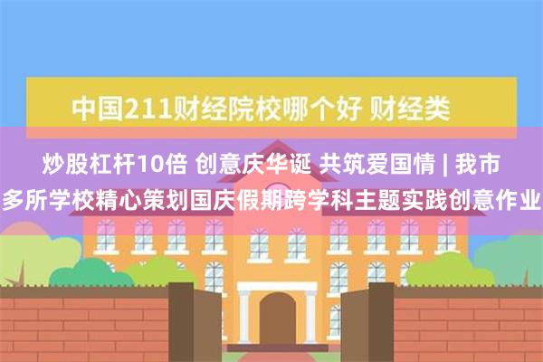 炒股杠杆10倍 创意庆华诞 共筑爱国情 | 我市多所学校精心策划国庆假期跨学科主题实践创意作业