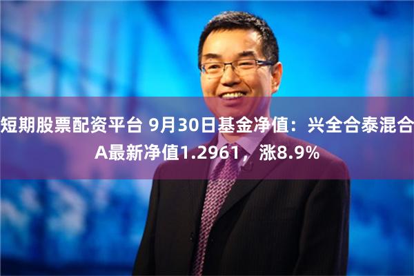 短期股票配资平台 9月30日基金净值：兴全合泰混合A最新净值1.2961，涨8.9%