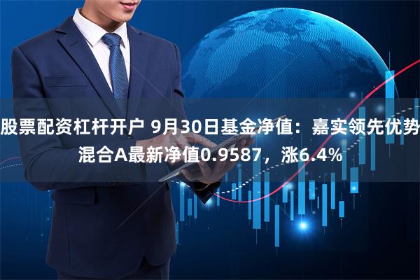 股票配资杠杆开户 9月30日基金净值：嘉实领先优势混合A最新净值0.9587，涨6.4%