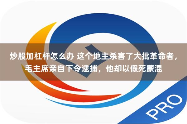 炒股加杠杆怎么办 这个地主杀害了大批革命者，毛主席亲自下令逮捕，他却以假死蒙混