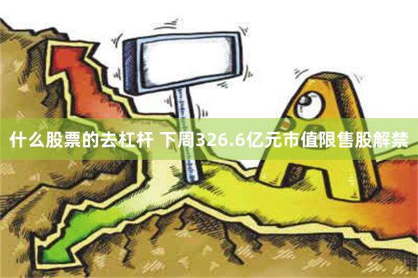 什么股票的去杠杆 下周326.6亿元市值限售股解禁