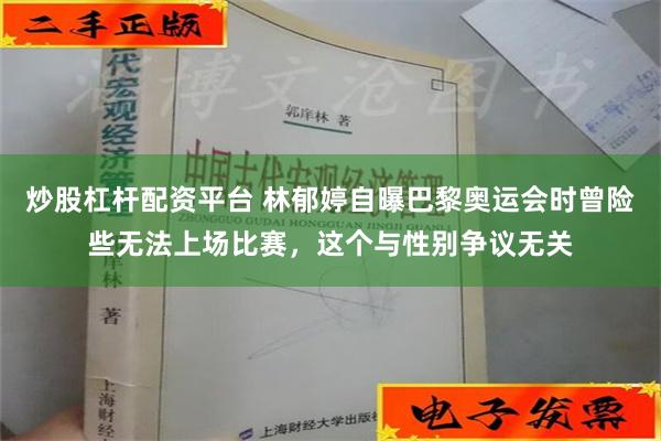 炒股杠杆配资平台 林郁婷自曝巴黎奥运会时曾险些无法上场比赛，这个与性别争议无关