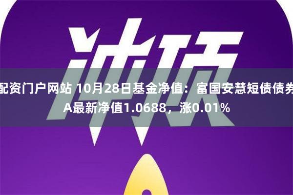 配资门户网站 10月28日基金净值：富国安慧短债债券A最新净值1.0688，涨0.01%