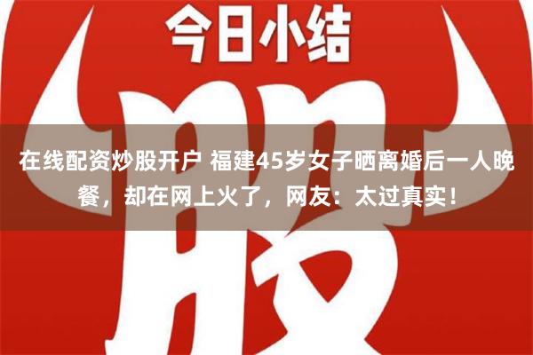 在线配资炒股开户 福建45岁女子晒离婚后一人晚餐，却在网上火了，网友：太过真实！